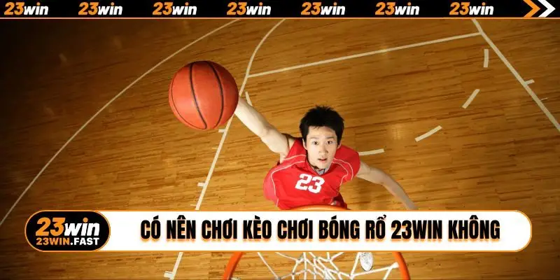 Có nên chơi kèo chơi bóng rổ 23WIN không